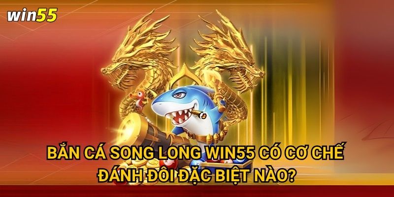 Bắn Cá Song Long Win55 có cơ chế đánh đôi đặc biệt nào?