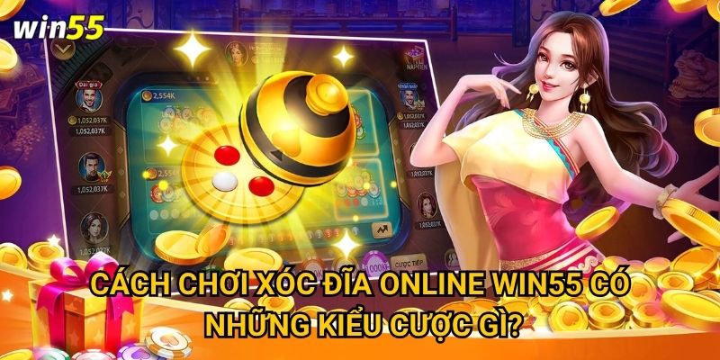 Cách chơi xóc đĩa online Win55 có những kiểu cược gì?