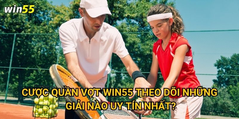 Cược quần vợt Win55 theo dõi những giải nào uy tín nhất?