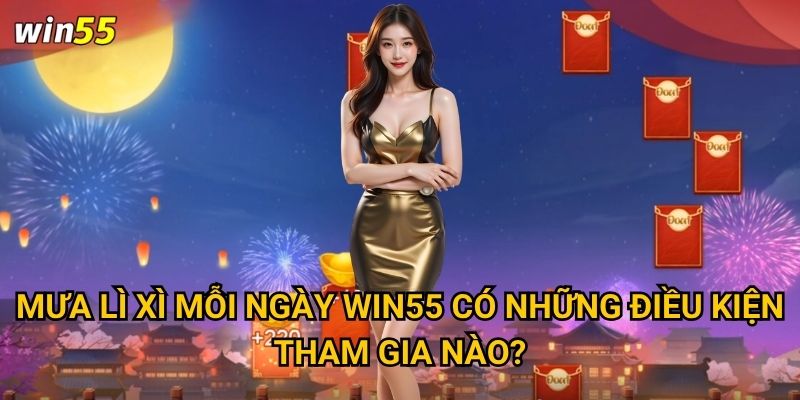 Mưa lì xì mỗi ngày Win55 có những điều kiện tham gia nào?