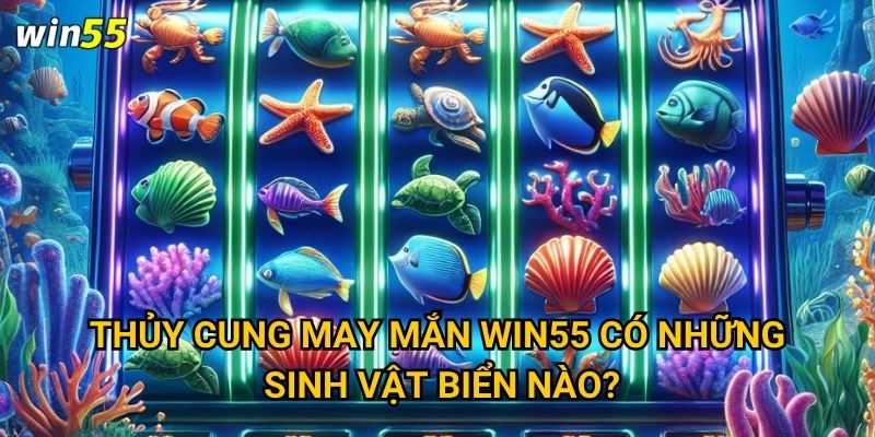 Thủy Cung May Mắn Win55 có những sinh vật biển nào?