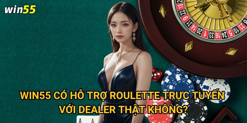 Win55 có hỗ trợ roulette trực tuyến với dealer thật không?