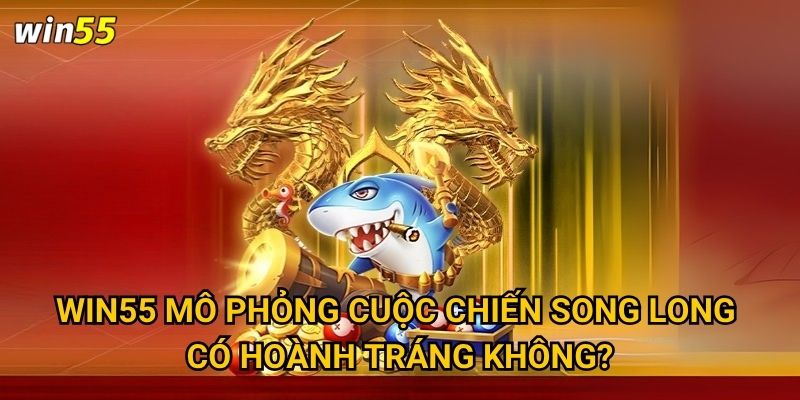 Win55 mô phỏng cuộc chiến song long có hoành tráng không?